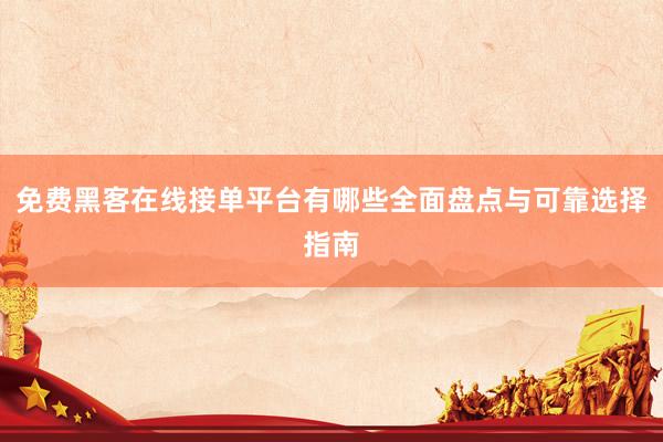 免费黑客在线接单平台有哪些全面盘点与可靠选择指南