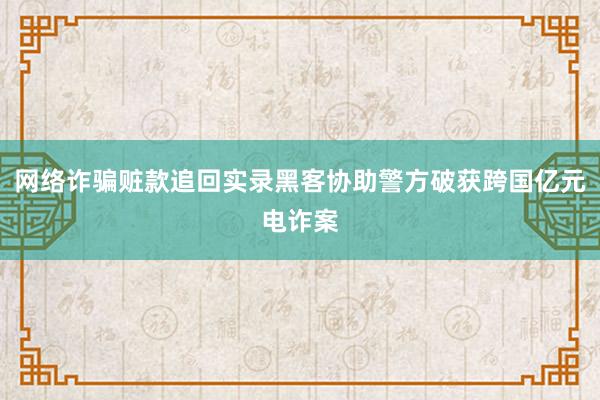 网络诈骗赃款追回实录黑客协助警方破获跨国亿元电诈案