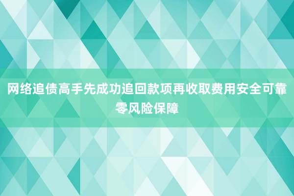 网络追债高手先成功追回款项再收取费用安全可靠零风险保障