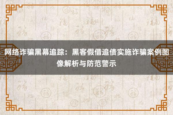 网络诈骗黑幕追踪：黑客假借追债实施诈骗案例图像解析与防范警示