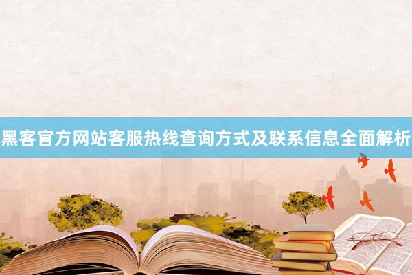 黑客官方网站客服热线查询方式及联系信息全面解析