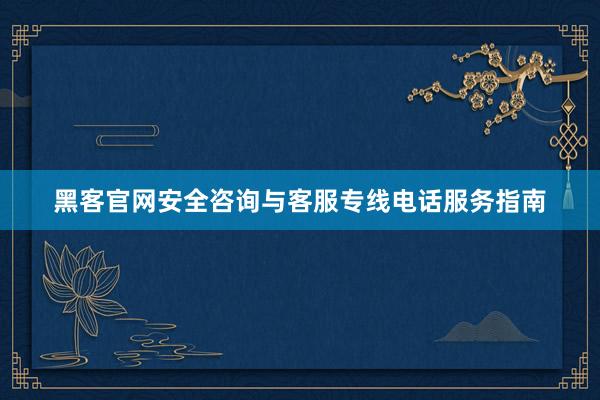 黑客官网安全咨询与客服专线电话服务指南