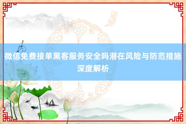 微信免费接单黑客服务安全吗潜在风险与防范措施深度解析