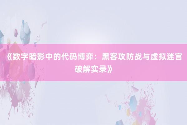 《数字暗影中的代码博弈:黑客攻防战与虚拟迷宫破解实录》