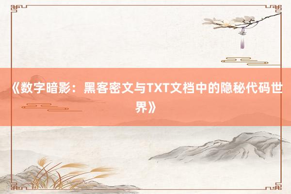 《数字暗影：黑客密文与TXT文档中的隐秘代码世界》