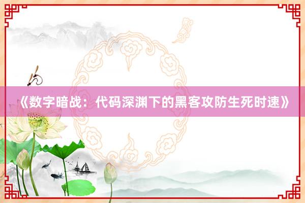 《数字暗战：代码深渊下的黑客攻防生死时速》