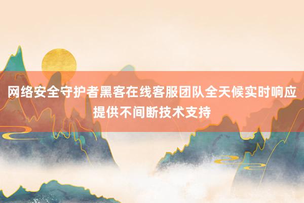网络安全守护者黑客在线客服团队全天候实时响应提供不间断技术支持