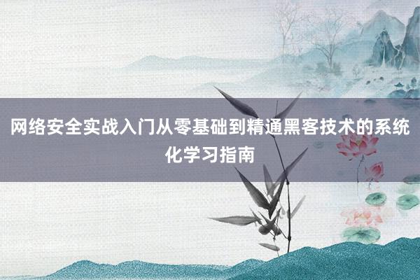 网络安全实战入门从零基础到精通黑客技术的系统化学习指南