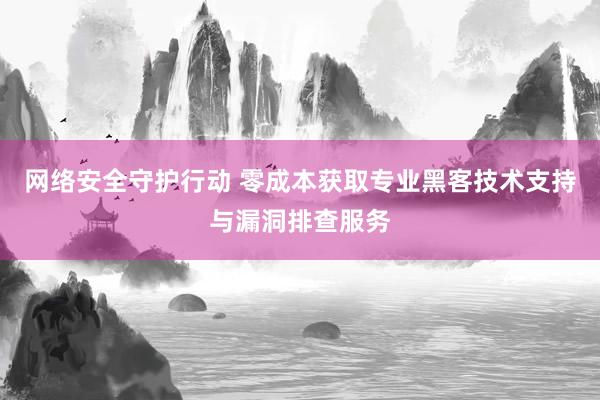 网络安全守护行动 零成本获取专业黑客技术支持与漏洞排查服务