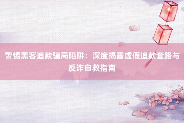 警惕黑客追款骗局陷阱：深度揭露虚假追款套路与反诈自救指南