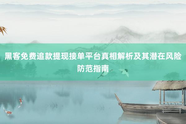 黑客免费追款提现接单平台真相解析及其潜在风险防范指南