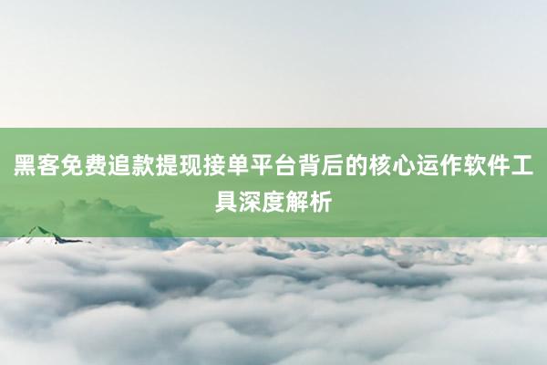 黑客免费追款提现接单平台背后的核心运作软件工具深度解析