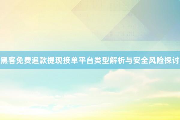 黑客免费追款提现接单平台类型解析与安全风险探讨