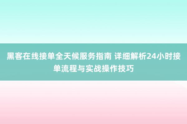 黑客在线接单全天候服务指南 详细解析24小时接单流程与实战操作技巧