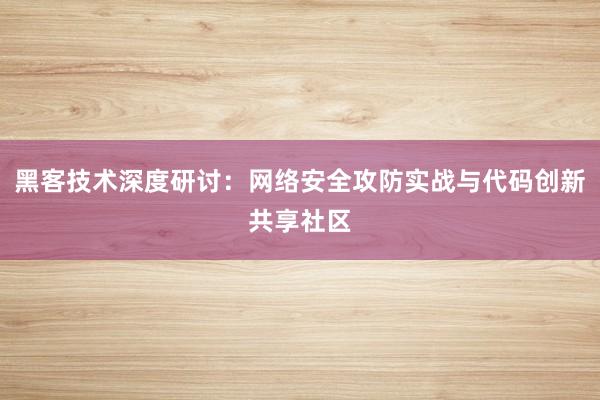 黑客技术深度研讨：网络安全攻防实战与代码创新共享社区
