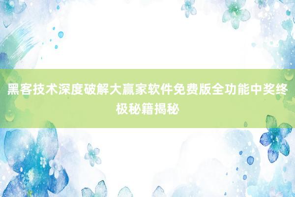 黑客技术深度破解大赢家软件免费版全功能中奖终极秘籍揭秘