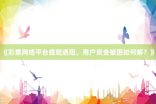 《彩票网络平台提现遇阻，用户资金被困如何解？》