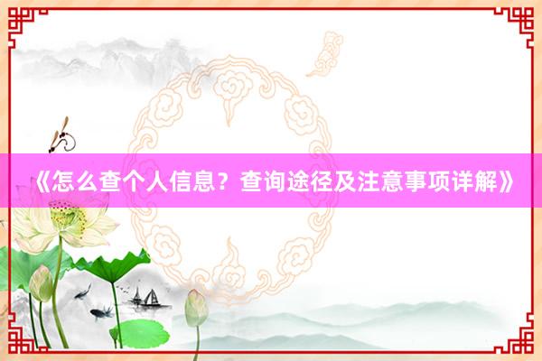 《怎么查个人信息？查询途径及注意事项详解》