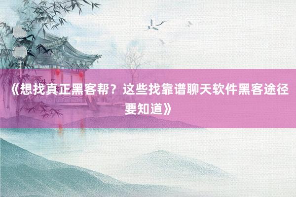 《想找真正黑客帮？这些找靠谱聊天软件黑客途径要知道》